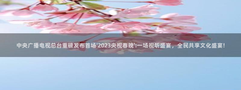 qy千亿球友体育：中央广播电视总台重磅发布首场\'2023央视春晚\':一场视听盛宴，全民共享文化盛宴!