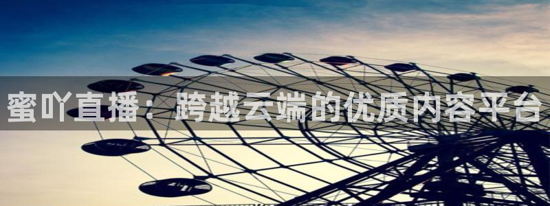 球友体育下载：蜜吖直播：跨越云端的优质内容平台