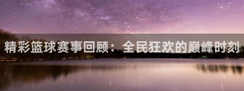 球友体育官网：精彩篮球赛事回顾：全民狂欢的巅峰时刻