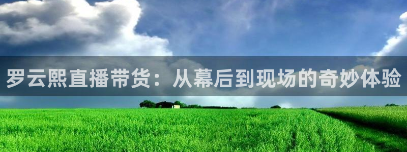 nba直播球友：罗云熙直播带货：从幕后到现场的奇妙体验