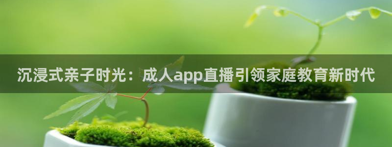 nba直播球友直播：沉浸式亲子时光：成人app直播引领家庭教育新时代