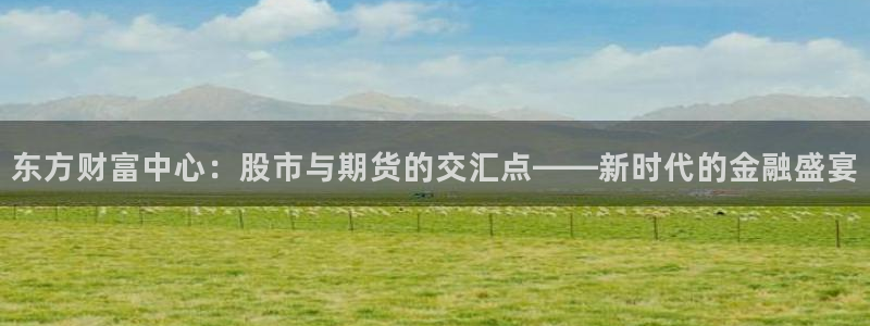 球友会体育：东方财富中心：股市与期货的交汇点——新时代的金融盛宴