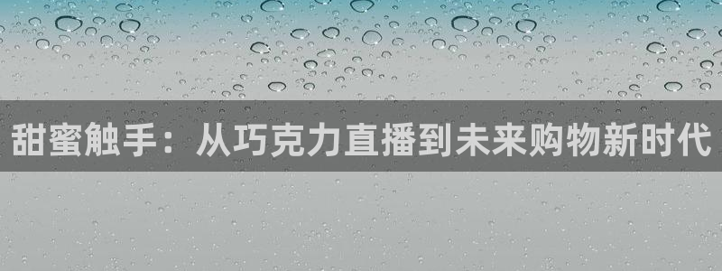 qy球友会体育网址：甜蜜触手：从巧克力直播到未来购物新时代
