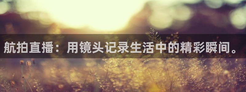 球友体育下载：航拍直播：用镜头记录生活中的精彩瞬间。